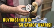 BÜYÜKŞEHİR'DEN "SU SAYACI" UYARISI