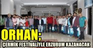 ORHAN; ÇERMİK FESTİVALİYLE ERZURUM KAZANACAK