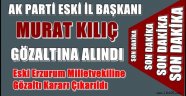 AK Parti Eski İl Başkanı Murat KILIÇ  Gözaltına Alındı
