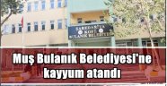 Muş Bulanık Belediyesi'ne kayyum atandı