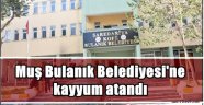 Muş Bulanık Belediyesi'ne kayyum atandı