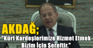 AKDAĞ;"Kürt Kardeşlerimize Hizmet Etmek Bizim İçin Şereftir."