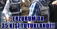 ERZURUM'DA  35 KİŞİ TUTUKLANDI!!