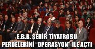 E.B.B. ŞEHİR TİYATROSU PERDELERİNİ "OPERASYON" İLE AÇTI