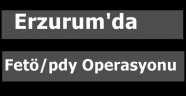 Erzurum'da  Fetö/pdy Operasyonu