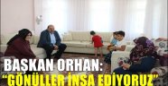  BAŞKAN ORHAN: "GÖNÜLLER İNŞA EDİYORUZ"