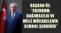 BAŞKAN ÖZ: "ERZURUM; BAĞIMSIZLIK VE MİLLİ MÜCADELENİN SEMBOL ŞEHRİDİR"