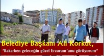 Belediye Başkanı Ali Korkut, "Bakarken geleceğin güzel Erzurum'unu görüyorum"