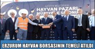 ERZURUM HAYVAN BORSASININ TEMELİ ATILDI