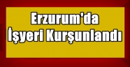 Erzurum'da İşyeri Kurşunlandı