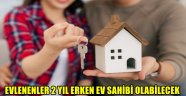  EVLENENLER 2 YIL ERKEN EV SAHİBİ OLABİLECEK