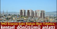 İMO Erzurum Şube Başkanı İlhan Tohumcu, kentsel dönüşümü anlattı