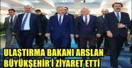 ULAŞTIRMA BAKANI ARSLAN BÜYÜKŞEHİR'İ ZİYARET ETTİ