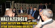 VALİ AZİZOĞLU ŞEHİT AKTEPE'NİN YAKINLARIYLA İFTAR SOFRASINDA BULUŞTU