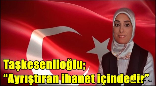 Taşkesenlioğlu; "Ayrıştıran ihanet içindedir"