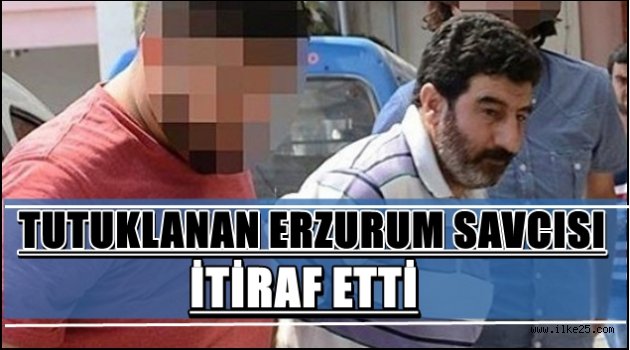 Tutuklanan Erzurum Savcısı İtiraf Etti