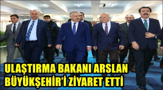 ULAŞTIRMA BAKANI ARSLAN BÜYÜKŞEHİR'İ ZİYARET ETTİ