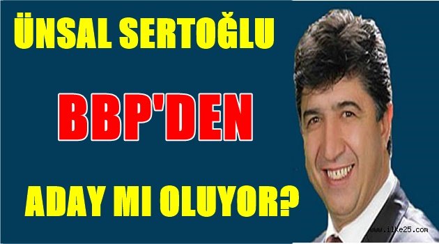 Ünsal SERTOĞLU BBP'den Aday mı Oluyor?