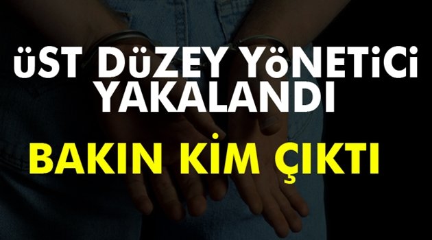 ÜST DÜZEY YÖNETİCİ YAKALANDI..