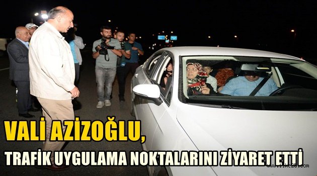 VALİ AZİZOĞLU, TRAFİK UYGULAMA NOKTALARINI ZİYARET ETTİ